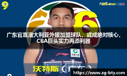广东官宣澳大利亚外援加盟球队，或成绝对核心，CBA巨头实力再添利器