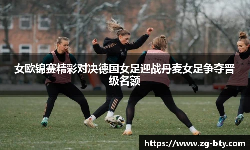 女欧锦赛精彩对决德国女足迎战丹麦女足争夺晋级名额