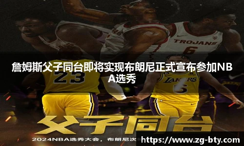 詹姆斯父子同台即将实现布朗尼正式宣布参加NBA选秀